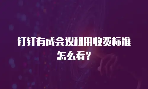 钉钉有成会议租用收费标准怎么看？