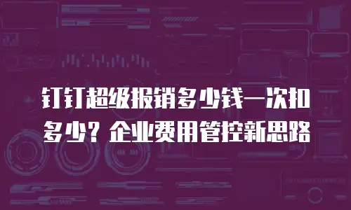 钉钉超级报销多少钱一次扣多少？企业费用管控新思路
