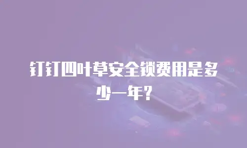 钉钉四叶草安全锁费用是多少一年？