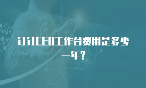 钉钉CEO工作台费用是多少一年？