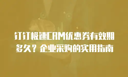 钉钉极速CRM优惠券有效期多久？企业采购的实用指南