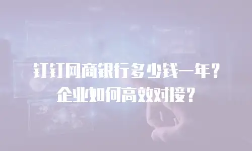 钉钉网商银行多少钱一年？企业如何高效对接？