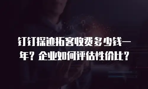钉钉探迹拓客收费多少钱一年？企业如何评估性价比？