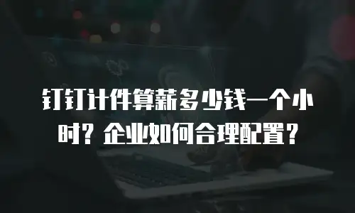 钉钉计件算薪多少钱一个小时？企业如何合理配置？