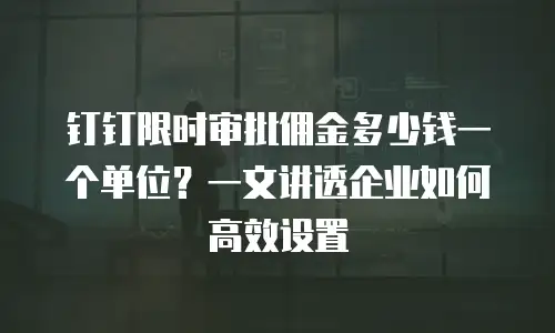 钉钉限时审批佣金多少钱一个单位？一文讲透企业如何高效设置