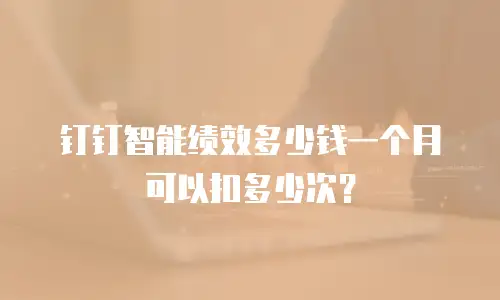 钉钉智能绩效多少钱一个月可以扣多少次？