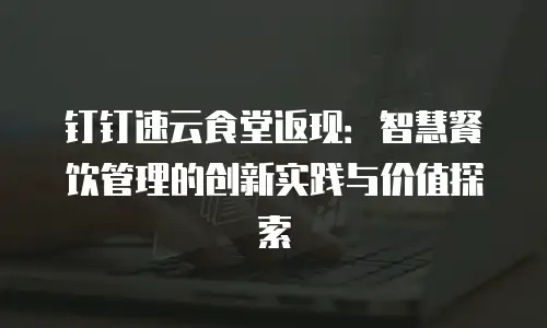 钉钉速云食堂返现：智慧餐饮管理的创新实践与价值探索