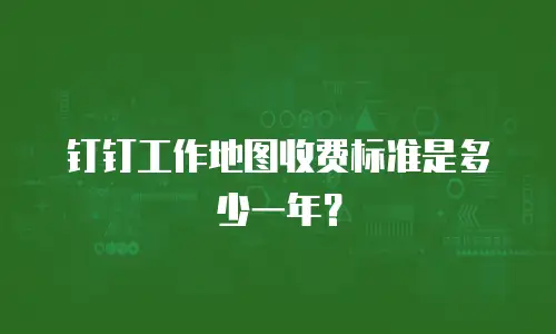 钉钉工作地图收费标准是多少一年？