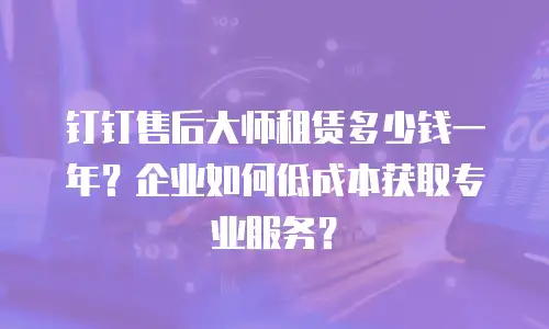 钉钉售后大师租赁多少钱一年？企业如何低成本获取专业服务？