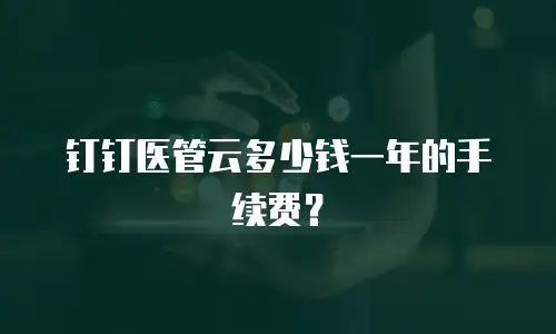 钉钉医管云多少钱一年的手续费？