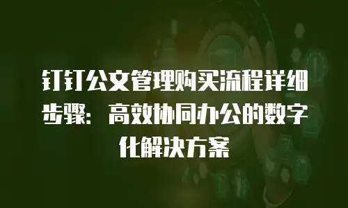 钉钉公文管理购买流程详细步骤：高效协同办公的数字化解决方案
