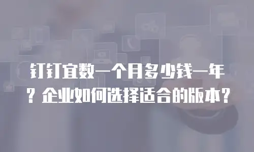 钉钉宜数一个月多少钱一年？企业如何选择适合的版本？