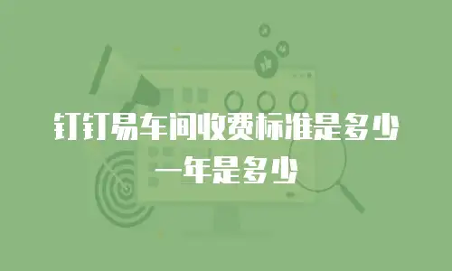 钉钉易车间收费标准是多少一年是多少