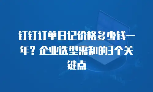 钉钉订单日记价格多少钱一年？企业选型需知的3个关键点