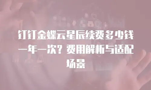 钉钉金蝶云星辰续费多少钱一年一次？费用解析与适配场景