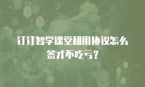 钉钉智学课堂租用协议怎么签才不吃亏？