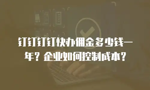钉钉钉钉快办佣金多少钱一年？企业如何控制成本？