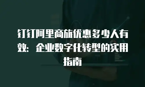 钉钉阿里商旅优惠多少人有效：企业数字化转型的实用指南