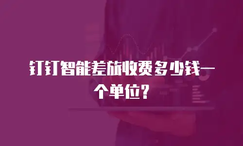 钉钉智能差旅收费多少钱一个单位？
