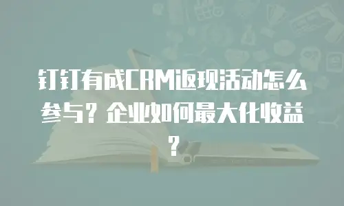 钉钉有成CRM返现活动怎么参与？企业如何最大化收益？