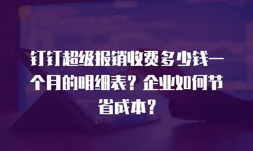 钉钉超级报销收费多少钱一个月的明细表？企业如何节省成本？