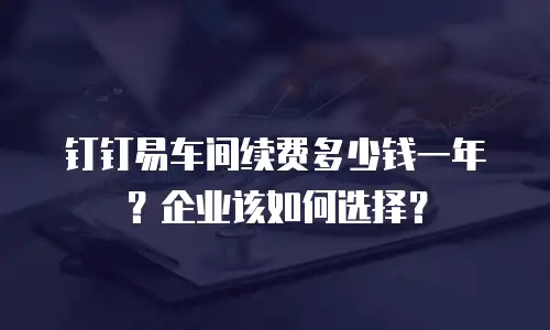 钉钉易车间续费多少钱一年？企业该如何选择？