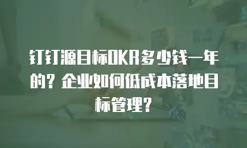 钉钉源目标OKR多少钱一年的？企业如何低成本落地目标管理？