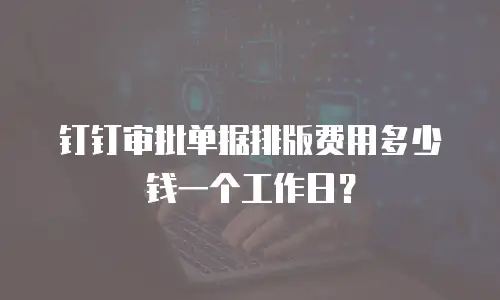 钉钉审批单据排版费用多少钱一个工作日？