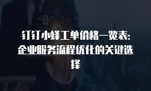 钉钉小蜂工单价格一览表：企业服务流程优化的关键选择