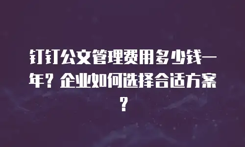 钉钉公文管理费用多少钱一年？企业如何选择合适方案？