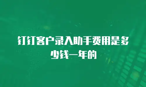 钉钉客户录入助手费用是多少钱一年的