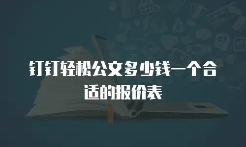 钉钉轻松公文多少钱一个合适的报价表