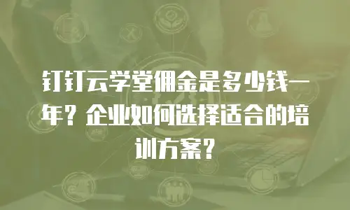 钉钉云学堂佣金是多少钱一年？企业如何选择适合的培训方案？