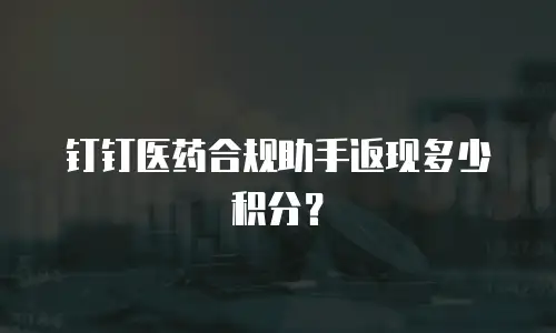 钉钉医药合规助手返现多少积分？