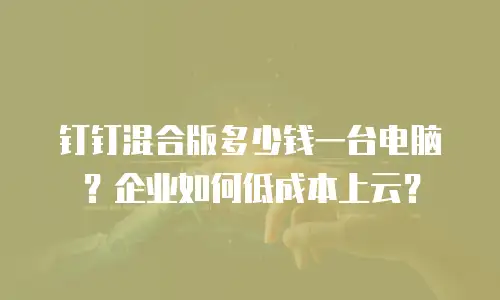 钉钉混合版多少钱一台电脑？企业如何低成本上云？