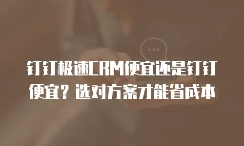钉钉极速CRM便宜还是钉钉便宜？选对方案才能省成本
