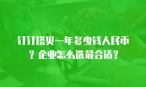 钉钉搭贝一年多少钱人民币？企业怎么选最合适？