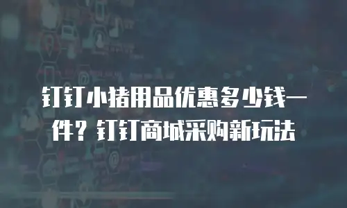 钉钉小猪用品优惠多少钱一件？钉钉商城采购新玩法
