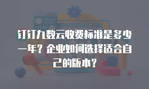 钉钉九数云收费标准是多少一年？企业如何选择适合自己的版本？