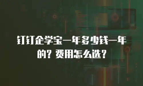 钉钉企学宝一年多少钱一年的？费用怎么选？