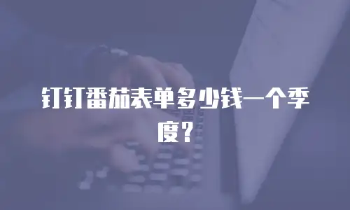 钉钉番茄表单多少钱一个季度？