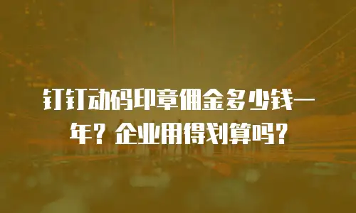 钉钉动码印章佣金多少钱一年？企业用得划算吗？