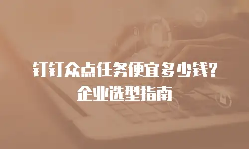 钉钉众点任务便宜多少钱？企业选型指南