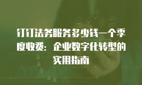 钉钉法务服务多少钱一个季度收费：企业数字化转型的实用指南