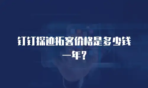 钉钉探迹拓客价格是多少钱一年？