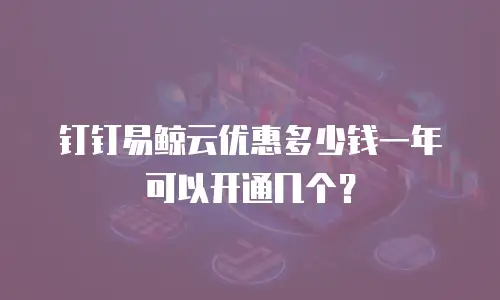 钉钉易鲸云优惠多少钱一年可以开通几个？