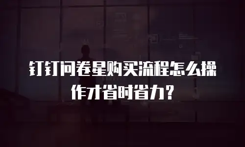 钉钉问卷星购买流程怎么操作才省时省力？