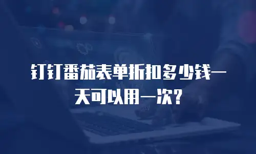 钉钉番茄表单折扣多少钱一天可以用一次？