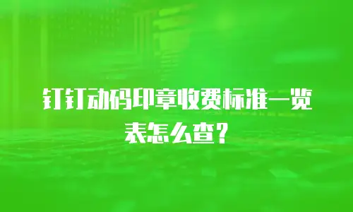 钉钉动码印章收费标准一览表怎么查？