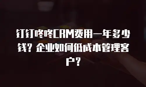 钉钉咚咚CRM费用一年多少钱？企业如何低成本管理客户？